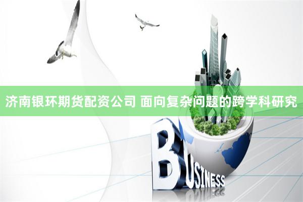 济南银环期货配资公司 面向复杂问题的跨学科研究