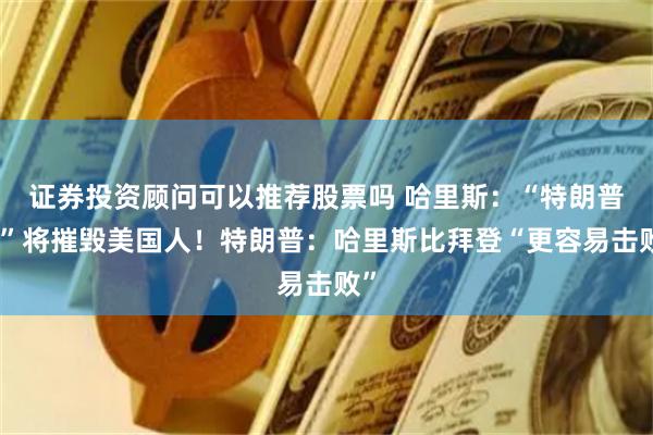 证券投资顾问可以推荐股票吗 哈里斯：“特朗普税”将摧毁美国人！特朗普：哈里斯比拜登“更容易击败”