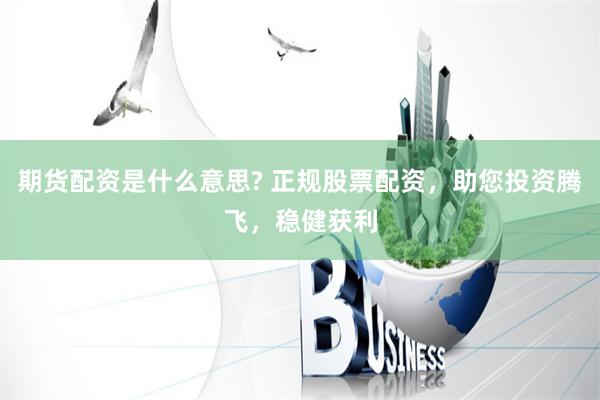 期货配资是什么意思? 正规股票配资，助您投资腾飞，稳健获利